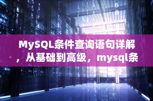 MySQL条件查询语句详解，从基础到高级，mysql条件查询语句汇总