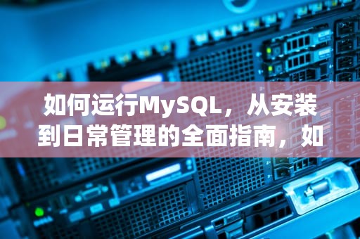 如何运行MySQL，从安装到日常管理的全面指南，如何运行mysql代码