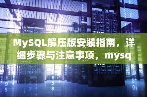 MySQL解压版安装指南，详细步骤与注意事项，mysql解压版安装配置教程