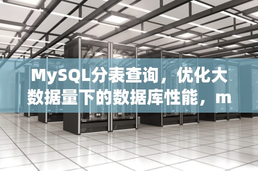 MySQL分表查询，优化大数据量下的数据库性能，mysql分表查询工具