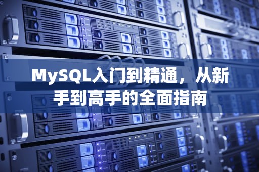 MySQL入门到精通，从新手到高手的全面指南