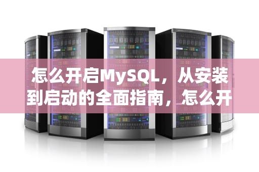 怎么开启MySQL，从安装到启动的全面指南，怎么开启mysql服务