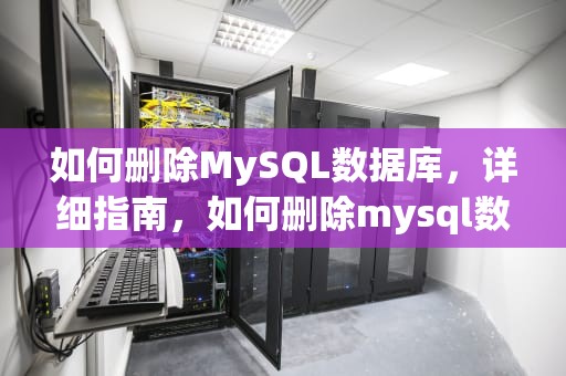 如何删除MySQL数据库，详细指南，如何删除mysql数据库重建