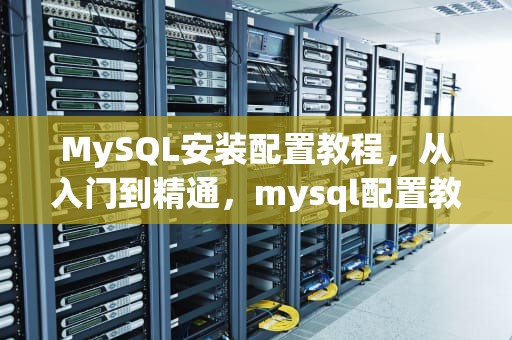 MySQL安装配置教程，从入门到精通，mysql配置教程8.0
