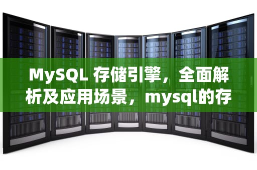 MySQL 存储引擎，全面解析及应用场景，mysql的存储引擎有几种