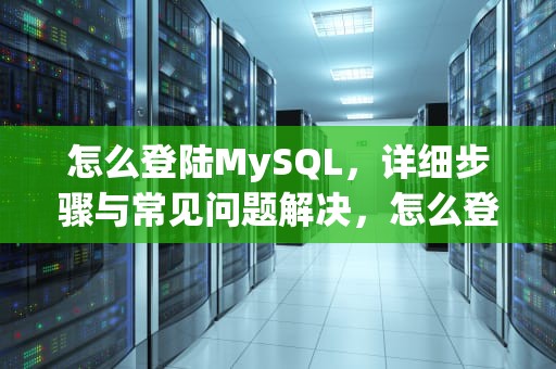 怎么登陆MySQL，详细步骤与常见问题解决，怎么登陆mysql数据库