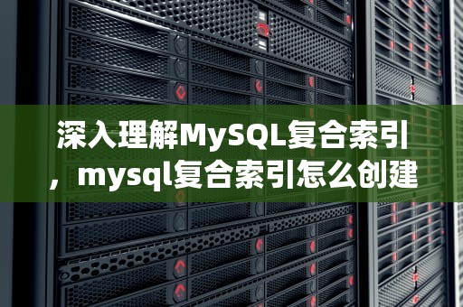 深入理解MySQL复合索引，mysql复合索引怎么创建