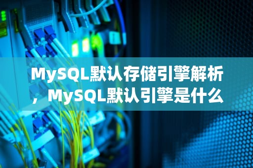 MySQL默认存储引擎解析，MySQL默认引擎是什么