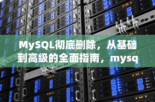 MySQL彻底删除，从基础到高级的全面指南，mysql彻底删除卸载