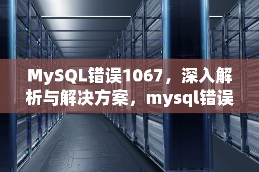 MySQL错误1067，深入解析与解决方案，mysql错误1067的解决办法