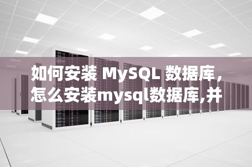 如何安装 MySQL 数据库，怎么安装mysql数据库,并可以运行