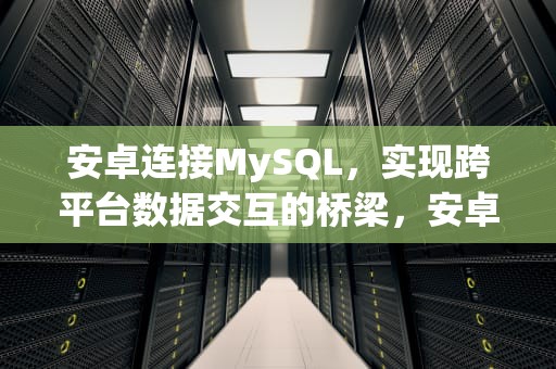 安卓连接MySQL，实现跨平台数据交互的桥梁，安卓连接mysql数据库