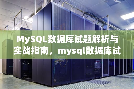 MySQL数据库试题解析与实战指南，mysql数据库试题及答案解析