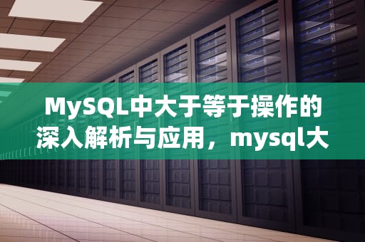 MySQL中大于等于操作的深入解析与应用，mysql大于等于怎么写