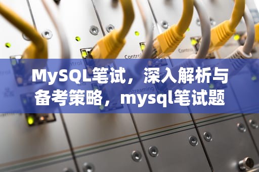 MySQL笔试，深入解析与备考策略，mysql笔试题