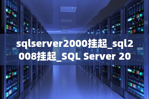sqlserver2000挂起_sql2008挂起_SQL Server 2000挂起的原因及解决方法