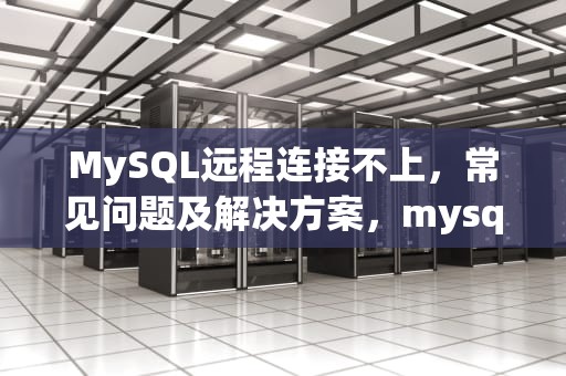 MySQL远程连接不上，常见问题及解决方案，mysql8远程连接不上