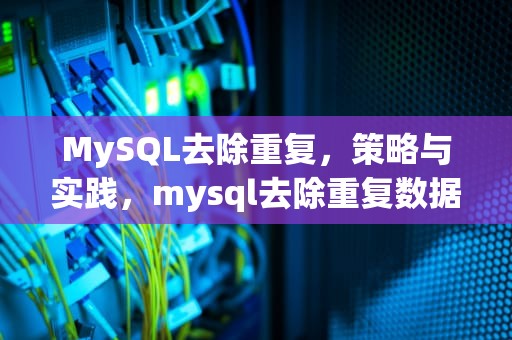 MySQL去除重复，策略与实践，mysql去除重复数据查询