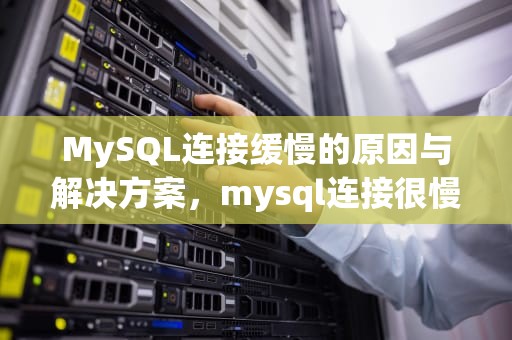 MySQL连接缓慢的原因与解决方案，mysql连接很慢