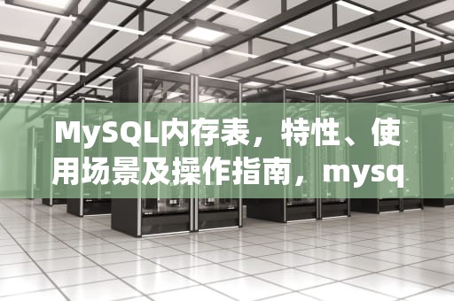 MySQL内存表，特性、使用场景及操作指南，mysql内存表的使用场景