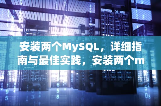 安装两个MySQL，详细指南与最佳实践，安装两个mysql数据库