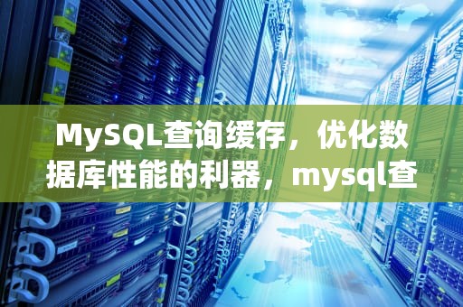 MySQL查询缓存，优化数据库性能的利器，mysql查询缓存是否默认开启