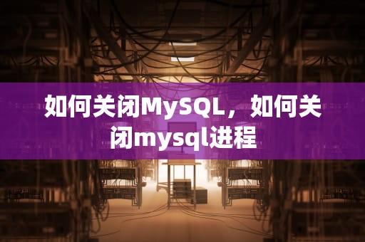 如何关闭MySQL，如何关闭mysql进程