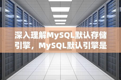 深入理解MySQL默认存储引擎，MySQL默认引擎是什么
