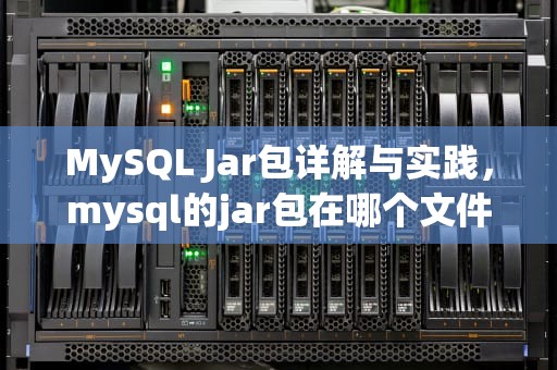 MySQL Jar包详解与实践，mysql的jar包在哪个文件里