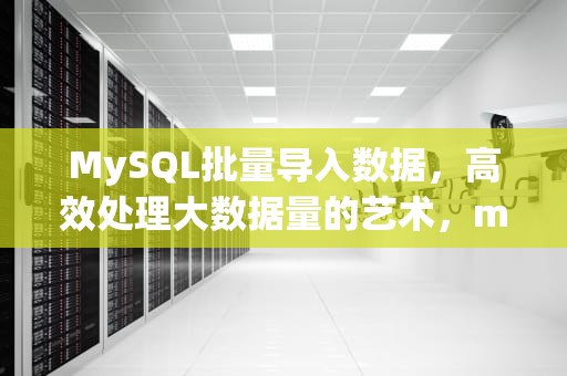 MySQL批量导入数据，高效处理大数据量的艺术，mysql批量导入数据的sql