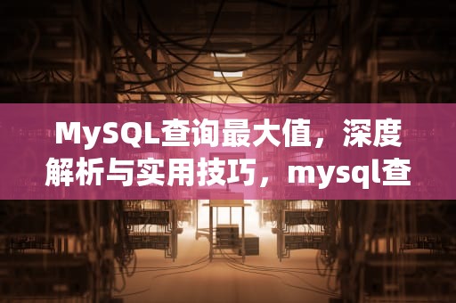 MySQL查询最大值，深度解析与实用技巧，mysql查询最大值对应的字段