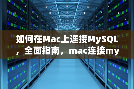 如何在Mac上连接MySQL，全面指南，mac连接mysql数据库