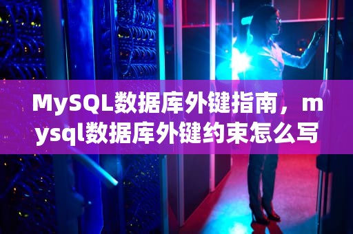MySQL数据库外键指南，mysql数据库外键约束怎么写