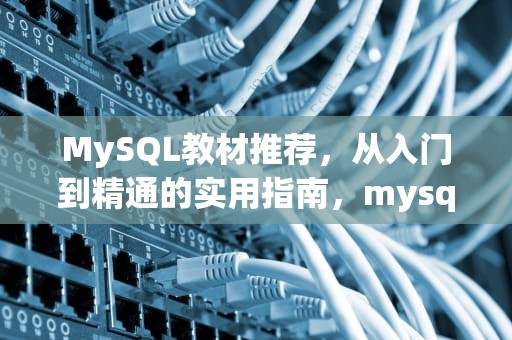 MySQL教材推荐，从入门到精通的实用指南，mysql教材课后题答案