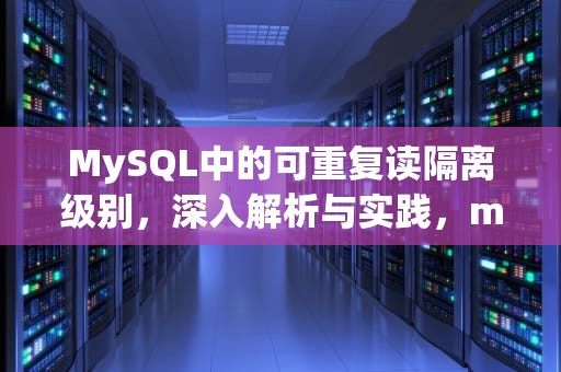 MySQL中的可重复读隔离级别，深入解析与实践，mysql可重复读如何解决幻读
