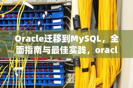 Oracle迁移到MySQL，全面指南与最佳实践，oracle迁移到高斯数据库