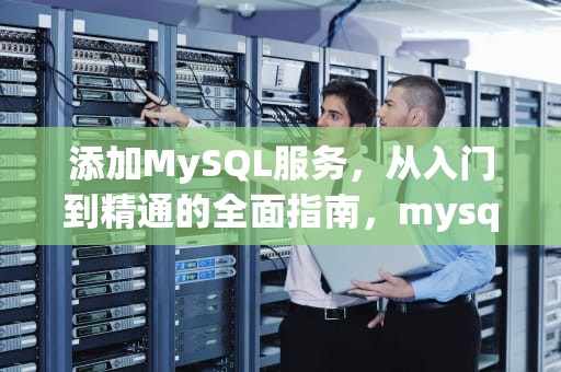 添加MySQL服务，从入门到精通的全面指南，mysql 添加服务