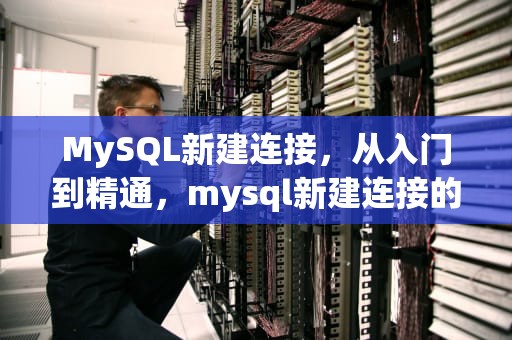 MySQL新建连接，从入门到精通，mysql新建连接的密码是什么