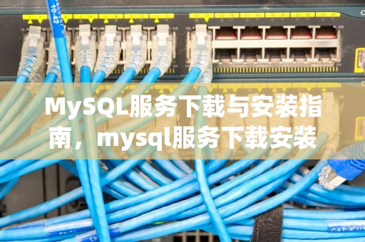 MySQL服务下载与安装指南，mysql服务下载安装