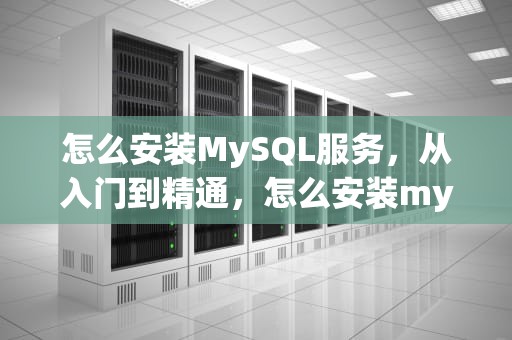 怎么安装MySQL服务，从入门到精通，怎么安装mysql服务器