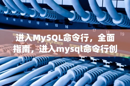 进入MySQL命令行，全面指南，进入mysql命令行创建表