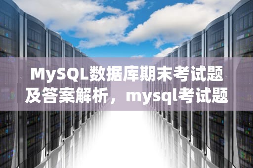 MySQL数据库期末考试题及答案解析，mysql考试题及答案
