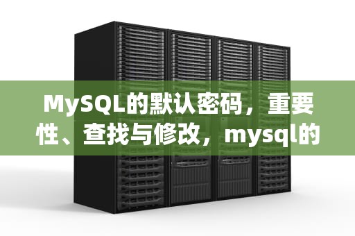 MySQL的默认密码，重要性、查找与修改，mysql的默认密码是什么