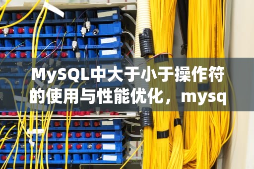 MySQL中大于小于操作符的使用与性能优化，mysql大于小于语句