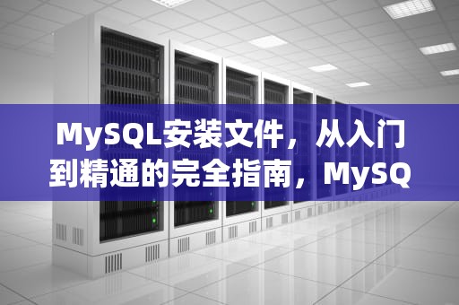 MySQL安装文件，从入门到精通的完全指南，MySQL安装文件有两个版本