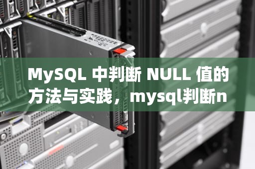 MySQL 中判断 NULL 值的方法与实践，mysql判断null函数