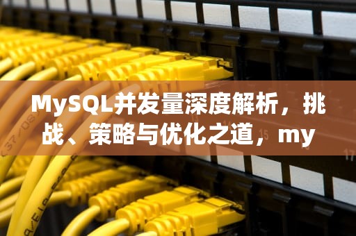 MySQL并发量深度解析，挑战、策略与优化之道，mysql并发量是多少