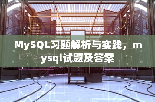 MySQL习题解析与实践，mysql试题及答案