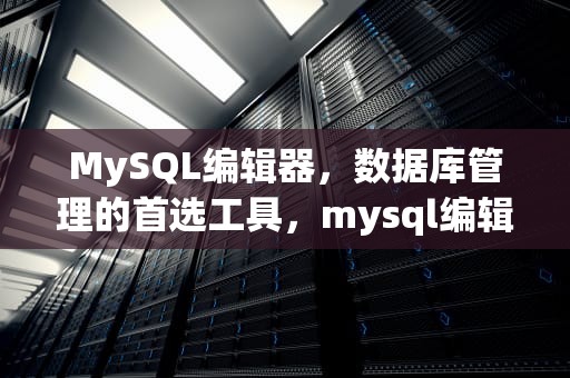 MySQL编辑器，数据库管理的首选工具，mysql编辑器有哪些