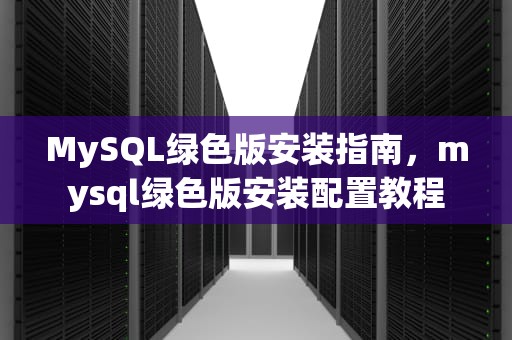MySQL绿色版安装指南，mysql绿色版安装配置教程